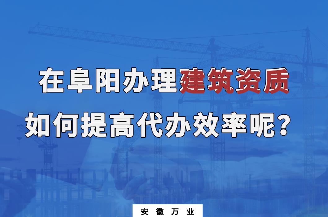 在阜陽辦理建筑資質，如何提高代辦效率呢？